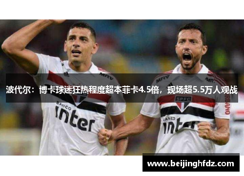 波代尔：博卡球迷狂热程度超本菲卡4.5倍，现场超5.5万人观战
