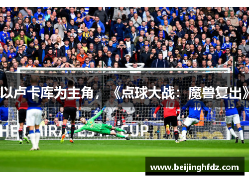 以卢卡库为主角，《点球大战：魔兽复出》
